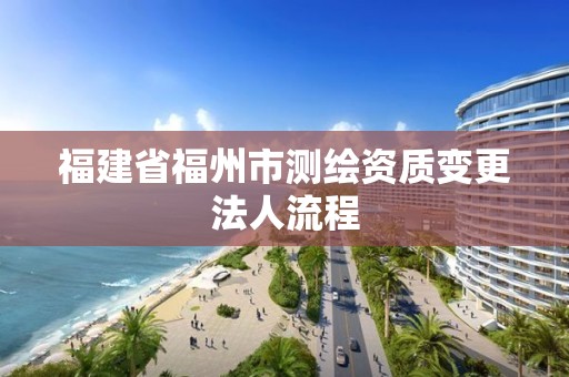 福建省福州市測繪資質(zhì)變更法人流程