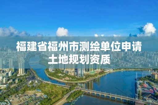 福建省福州市測繪單位申請土地規劃資質