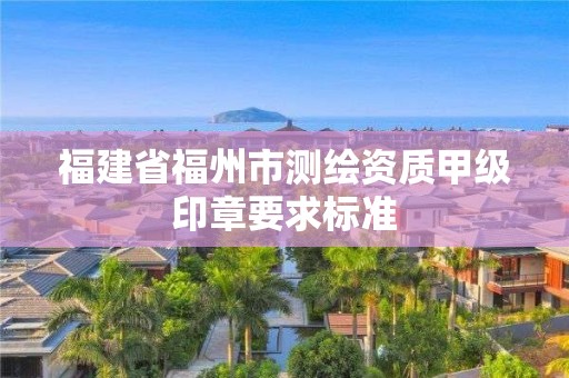 福建省福州市測繪資質(zhì)甲級印章要求標準