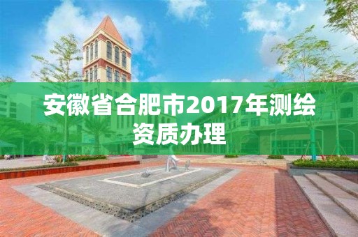 安徽省合肥市2017年測繪資質辦理