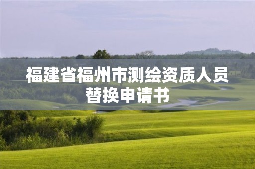 福建省福州市測繪資質人員替換申請書