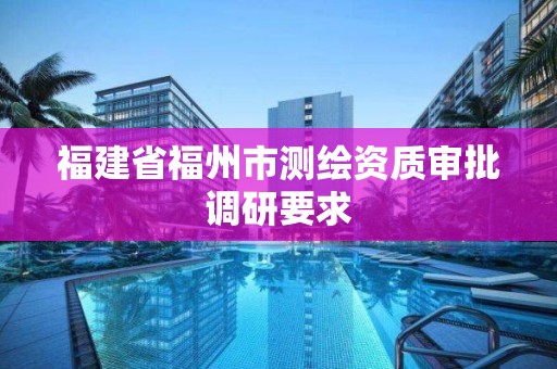 福建省福州市測繪資質審批調研要求