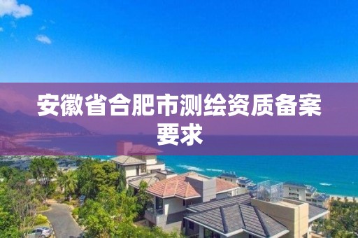 安徽省合肥市測繪資質(zhì)備案要求