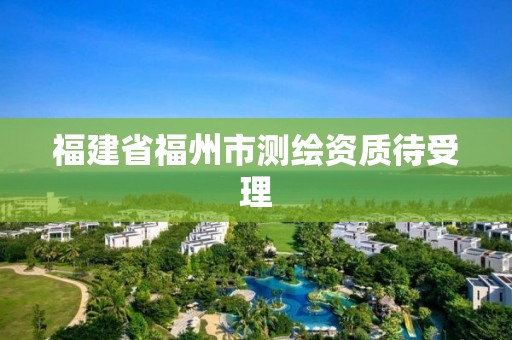 福建省福州市測繪資質(zhì)待受理