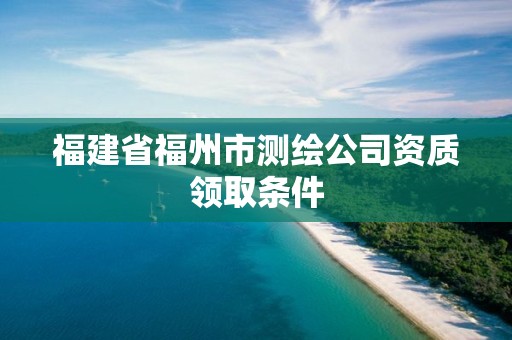 福建省福州市測繪公司資質領取條件