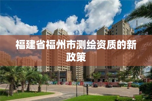 福建省福州市測繪資質(zhì)的新政策