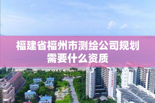 福建省福州市測繪公司規劃需要什么資質