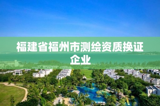 福建省福州市測(cè)繪資質(zhì)換證企業(yè)