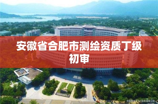 安徽省合肥市測繪資質丁級初審