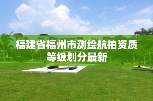 福建省福州市測繪航拍資質等級劃分最新