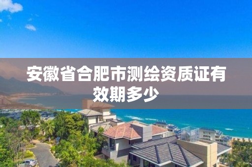 安徽省合肥市測繪資質證有效期多少