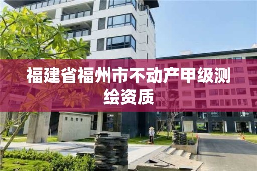 福建省福州市不動產(chǎn)甲級測繪資質(zhì)