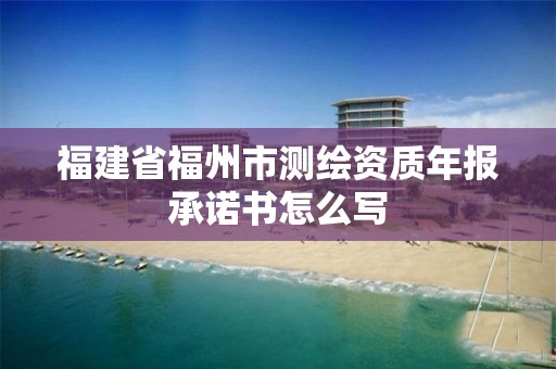 福建省福州市測繪資質年報承諾書怎么寫