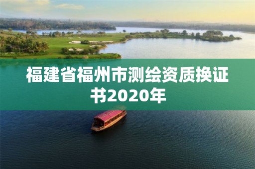 福建省福州市測(cè)繪資質(zhì)換證書2020年