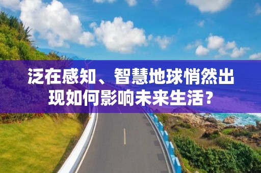 泛在感知、智慧地球悄然出現(xiàn)如何影響未來生活？