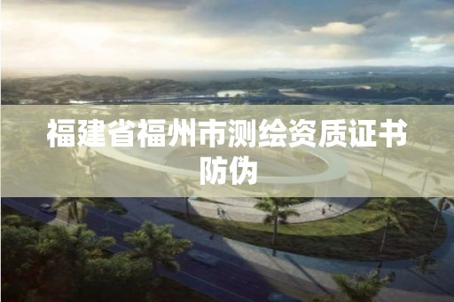 福建省福州市測(cè)繪資質(zhì)證書防偽