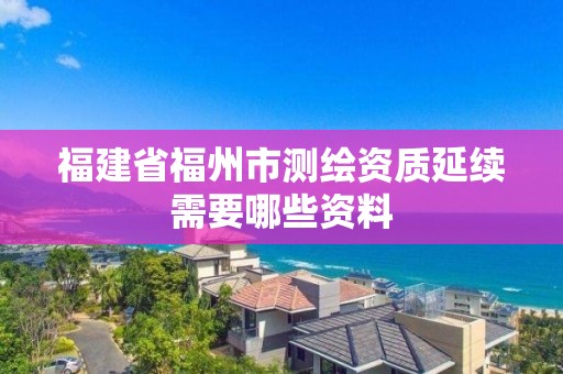 福建省福州市測繪資質延續需要哪些資料