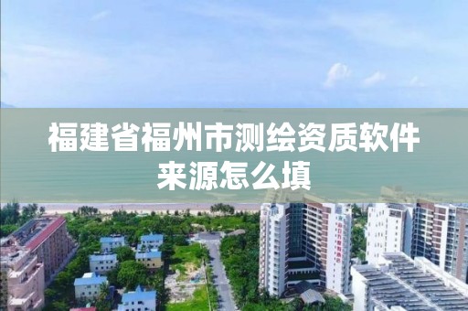 福建省福州市測繪資質(zhì)軟件來源怎么填