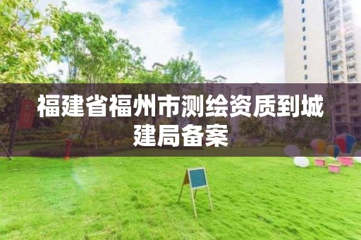 福建省福州市測繪資質(zhì)到城建局備案