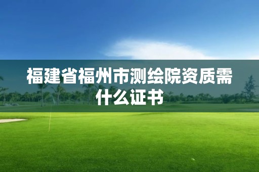 福建省福州市測繪院資質(zhì)需什么證書