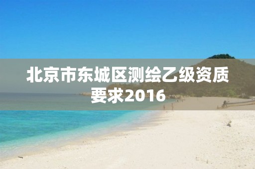 北京市東城區(qū)測繪乙級資質要求2016