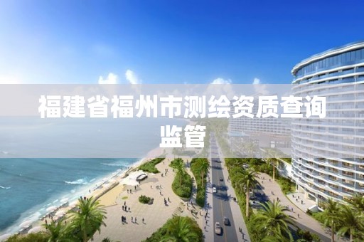 福建省福州市測(cè)繪資質(zhì)查詢監(jiān)管