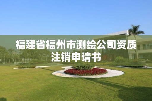 福建省福州市測繪公司資質注銷申請書