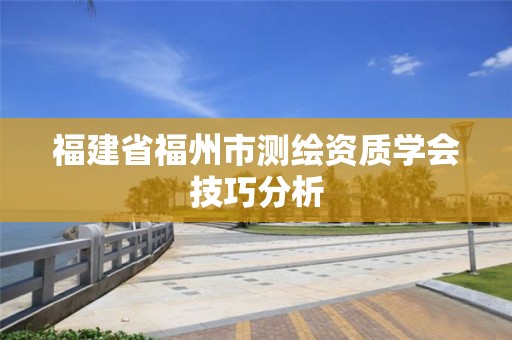 福建省福州市測繪資質(zhì)學(xué)會技巧分析