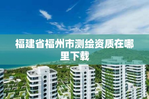 福建省福州市測繪資質在哪里下載