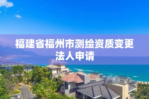 福建省福州市測繪資質變更法人申請