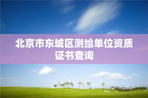 北京市東城區(qū)測(cè)繪單位資質(zhì)證書(shū)查詢