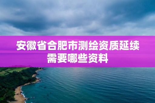 安徽省合肥市測(cè)繪資質(zhì)延續(xù)需要哪些資料