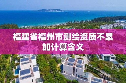 福建省福州市測繪資質(zhì)不累加計算含義