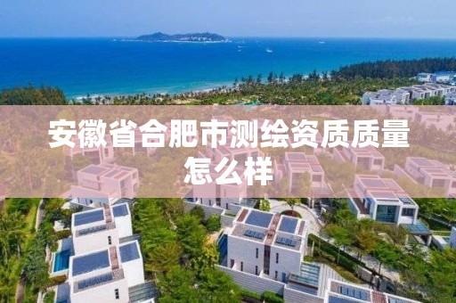 安徽省合肥市測繪資質質量怎么樣