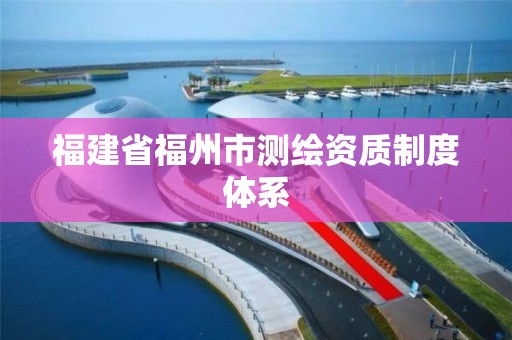 福建省福州市測繪資質制度體系