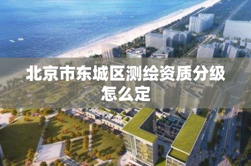 北京市東城區測繪資質分級怎么定