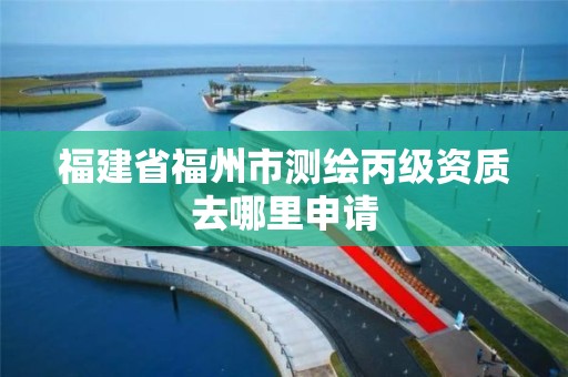 福建省福州市測繪丙級資質去哪里申請