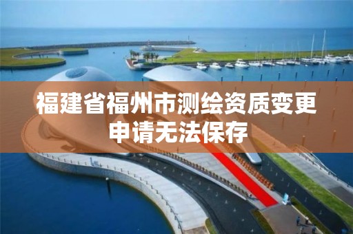 福建省福州市測繪資質變更申請無法保存