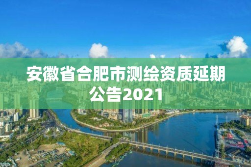 安徽省合肥市測(cè)繪資質(zhì)延期公告2021