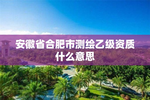 安徽省合肥市測繪乙級資質(zhì)什么意思