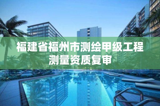 福建省福州市測繪甲級工程測量資質(zhì)復(fù)審