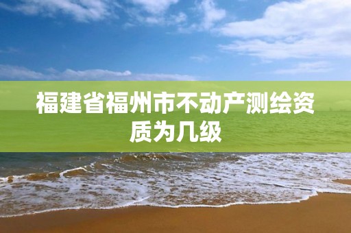 福建省福州市不動產測繪資質為幾級