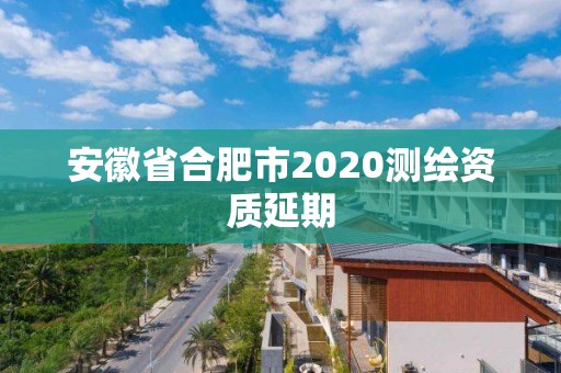 安徽省合肥市2020測繪資質(zhì)延期