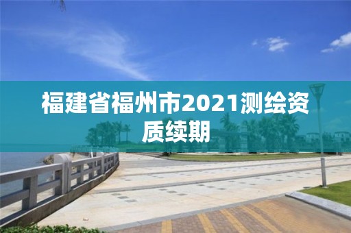 福建省福州市2021測繪資質(zhì)續(xù)期