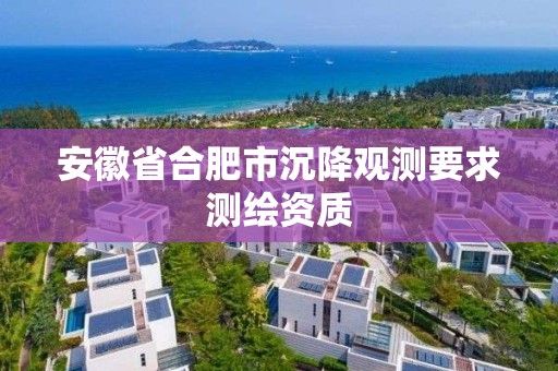 安徽省合肥市沉降觀測(cè)要求測(cè)繪資質(zhì)