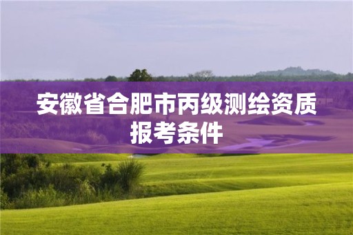 安徽省合肥市丙級(jí)測(cè)繪資質(zhì)報(bào)考條件