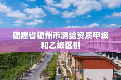 福建省福州市測繪資質甲級和乙級區別