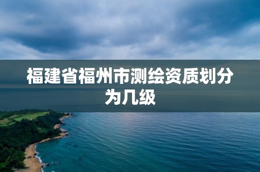 福建省福州市測繪資質(zhì)劃分為幾級