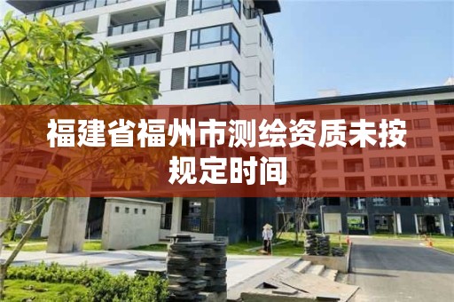 福建省福州市測繪資質未按規定時間