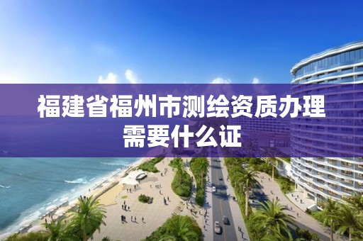 福建省福州市測繪資質辦理需要什么證